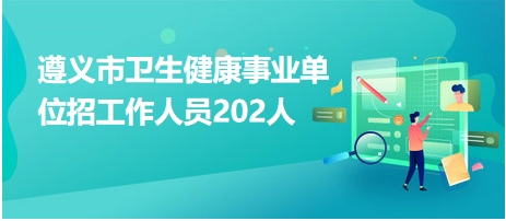 遵義市衛(wèi)生健康事業(yè)單位招工作人員202人 遵義市衛(wèi)生健康事業(yè)單位招工作人員202人