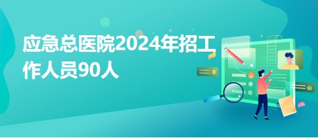 應(yīng)急總醫(yī)院2024年招工作人員90人 應(yīng)急總醫(yī)院2024年招工作人員90人