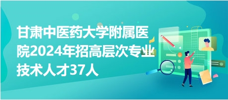 甘肅中醫(yī)藥大學(xué)附屬醫(yī)院2024年招高層次專業(yè)技術(shù)人才37人 甘肅中醫(yī)藥大學(xué)附屬醫(yī)院2024年招高層次專業(yè)技術(shù)人才37人