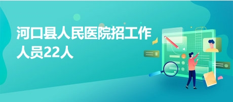 河口縣人民醫(yī)院招工作人員22人 河口縣人民醫(yī)院招工作人員22人