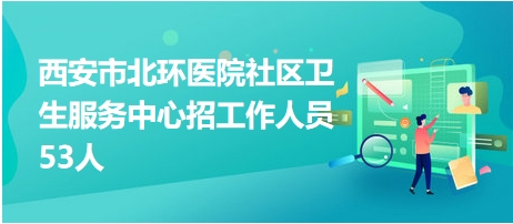 西安市北環(huán)醫(yī)院社區(qū)衛(wèi)生服務(wù)中心招工作人員53人 西安市北環(huán)醫(yī)院社區(qū)衛(wèi)生服務(wù)中心招工作人員53人