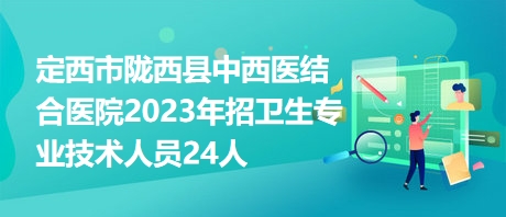 定西市隴西縣中西醫(yī)結(jié)合醫(yī)院2023年招衛(wèi)生專業(yè)技術(shù)人員24人 定西市隴西縣中西醫(yī)結(jié)合醫(yī)院2023年招衛(wèi)生專業(yè)技術(shù)人員24人