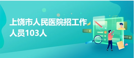上饒市人民醫(yī)院招工作人員103人 上饒市人民醫(yī)院招工作人員103人
