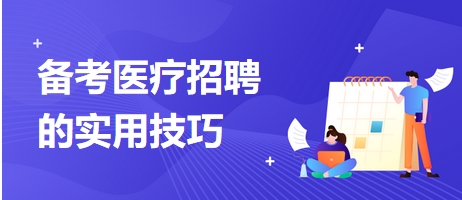 備考醫(yī)療招聘的實(shí)用技巧 備考醫(yī)療招聘的實(shí)用技巧
