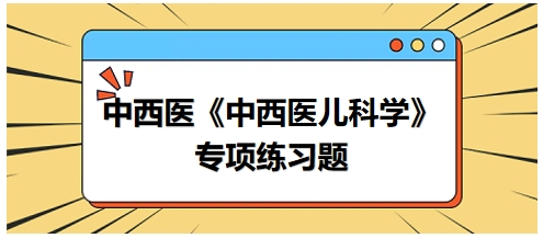 中西醫(yī)醫(yī)師《中西醫(yī)兒科學(xué)》專項(xiàng)練習(xí)題21 中西醫(yī)醫(yī)師《中西醫(yī)兒科學(xué)》專項(xiàng)練習(xí)題21