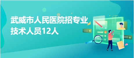 武威市人民醫(yī)院招專業(yè)技術(shù)人員12人 武威市人民醫(yī)院招專業(yè)技術(shù)人員12人