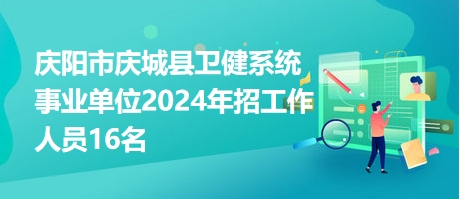 慶陽市慶城縣衛(wèi)健系統(tǒng)事業(yè)單位2024年招工作人員16名 慶陽市慶城縣衛(wèi)健系統(tǒng)事業(yè)單位2024年招工作人員16名