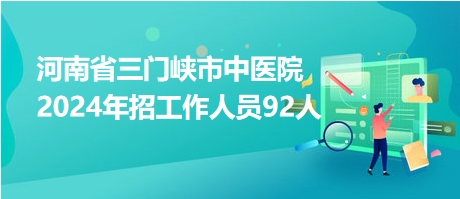 河南省三門峽市中醫(yī)院2024年招工作人員92人 河南省三門峽市中醫(yī)院2024年招工作人員92人