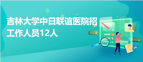 吉林大學(xué)中日聯(lián)誼醫(yī)院招工作人員12人 吉林大學(xué)中日聯(lián)誼醫(yī)院招工作人員12人