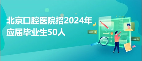北京口腔醫(yī)院招2024年應(yīng)屆畢業(yè)生50人 北京口腔醫(yī)院招2024年應(yīng)屆畢業(yè)生50人