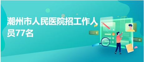 潮州市人民醫(yī)院招工作人員77名 潮州市人民醫(yī)院招工作人員77名