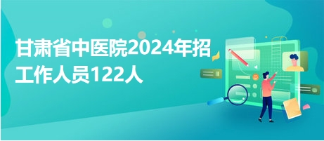 甘肅省中醫(yī)院2024年招工作人員122人 甘肅省中醫(yī)院2024年招工作人員122人