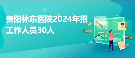 貴陽林東醫(yī)院2024年招工作人員30人 貴陽林東醫(yī)院2024年招工作人員30人