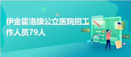 伊金霍洛旗公立醫(yī)院招工作人員79人 伊金霍洛旗公立醫(yī)院招工作人員79人