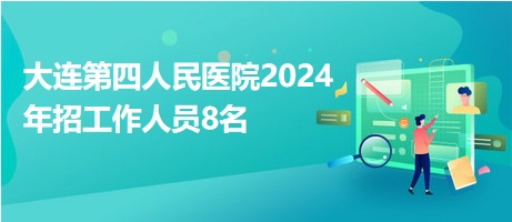 大連第四人民醫(yī)院2024年招工作人員8名 大連第四人民醫(yī)院2024年招工作人員8名