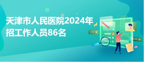 天津市人民醫(yī)院2024年招工作人員86名 天津市人民醫(yī)院2024年招工作人員86名