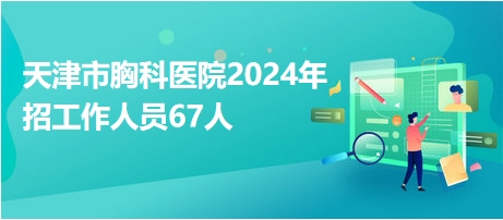 天津市胸科醫(yī)院2024年招工作人員67人 天津市胸科醫(yī)院2024年招工作人員67人