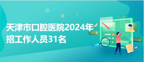天津市口腔醫(yī)院2024年招工作人員31名 天津市口腔醫(yī)院2024年招工作人員31名