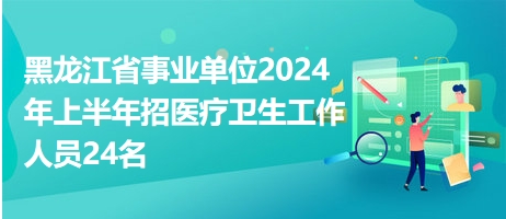 黑龍江省事業(yè)單位2024年上半年招醫(yī)療衛(wèi)生工作人員24名 黑龍江省事業(yè)單位2024年上半年招醫(yī)療衛(wèi)生工作人員24名
