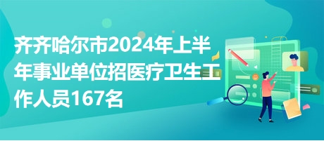 齊齊哈爾市2024年上半年事業(yè)單位招醫(yī)療衛(wèi)生工作人員167名 齊齊哈爾市2024年上半年事業(yè)單位招醫(yī)療衛(wèi)生工作人員167名