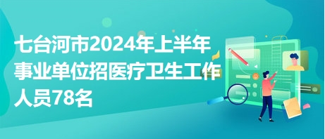 七臺(tái)河市2024年上半年事業(yè)單位招醫(yī)療衛(wèi)生工作人員78名 七臺(tái)河市2024年上半年事業(yè)單位招醫(yī)療衛(wèi)生工作人員78名