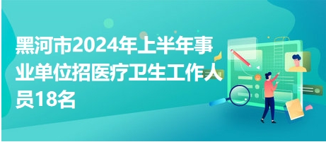 黑河市2024年上半年事業(yè)單位招醫(yī)療衛(wèi)生工作人員18名 黑河市2024年上半年事業(yè)單位招醫(yī)療衛(wèi)生工作人員18名