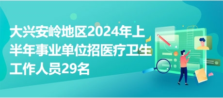 大興安嶺地區(qū)2024年上半年事業(yè)單位招醫(yī)療衛(wèi)生工作人員29名 大興安嶺地區(qū)2024年上半年事業(yè)單位招醫(yī)療衛(wèi)生工作人員29名