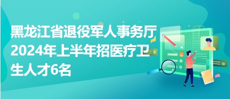 黑龍江省退役軍人事務(wù)廳2024年上半年招醫(yī)療衛(wèi)生人才6名 黑龍江省退役軍人事務(wù)廳2024年上半年招醫(yī)療衛(wèi)生人才6名
