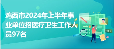 雞西市2024年上半年事業(yè)單位招醫(yī)療衛(wèi)生工作人員97名 雞西市2024年上半年事業(yè)單位招醫(yī)療衛(wèi)生工作人員97名