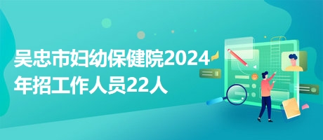 吳忠市婦幼保健院2024年招工作人員22人 吳忠市婦幼保健院2024年招工作人員22人