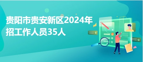 貴陽市貴安新區(qū)2024年招工作人員35人 貴陽市貴安新區(qū)2024年招工作人員35人