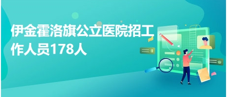 伊金霍洛旗公立醫(yī)院招工作人員178人 伊金霍洛旗公立醫(yī)院招工作人員178人