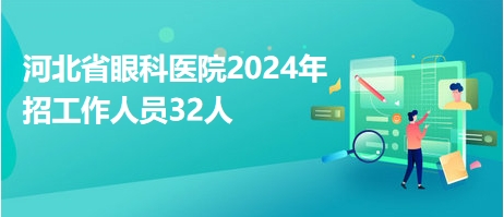 河北省眼科醫(yī)院2024年招工作人員32人 河北省眼科醫(yī)院2024年招工作人員32人