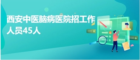 西安中醫(yī)腦病醫(yī)院招工作人員45人 西安中醫(yī)腦病醫(yī)院招工作人員45人