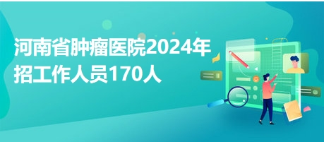 河南省腫瘤醫(yī)院2024年招工作人員170人 河南省腫瘤醫(yī)院2024年招工作人員170人