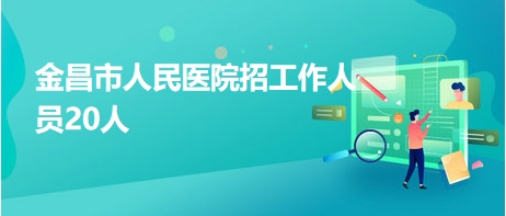 金昌市人民醫(yī)院招工作人員20人 金昌市人民醫(yī)院招工作人員20人