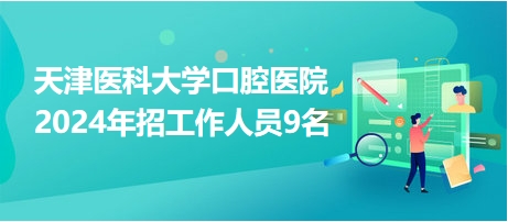 天津醫(yī)科大學(xué)口腔醫(yī)院2024年招工作人員9名 天津醫(yī)科大學(xué)口腔醫(yī)院2024年招工作人員9名