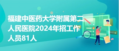福建中醫(yī)藥大學附屬第二人民醫(yī)院2024年招工作人員81人 福建中醫(yī)藥大學附屬第二人民醫(yī)院2024年招工作人員81人