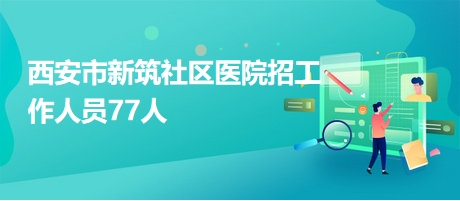 西安市新筑社區(qū)醫(yī)院招工作人員77人 西安市新筑社區(qū)醫(yī)院招工作人員77人