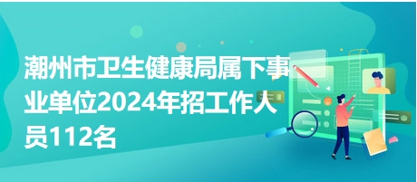 潮州市衛(wèi)生健康局屬下事業(yè)單位2024年招工作人員112名 潮州市衛(wèi)生健康局屬下事業(yè)單位2024年招工作人員112名