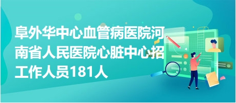 阜外華中心血管病醫(yī)院河南省人民醫(yī)院心臟中心招工作人員181人 阜外華中心血管病醫(yī)院河南省人民醫(yī)院心臟中心招工作人員181人