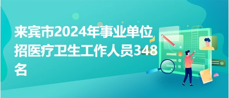 來賓市2024年事業(yè)單位招醫(yī)療衛(wèi)生工作人員348名 來賓市2024年事業(yè)單位招醫(yī)療衛(wèi)生工作人員348名