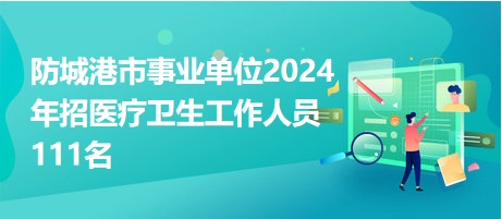 防城港市事業(yè)單位2024年招醫(yī)療衛(wèi)生工作人員111名 防城港市事業(yè)單位2024年招醫(yī)療衛(wèi)生工作人員111名
