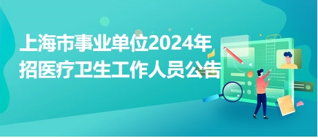 上海市事業(yè)單位2024年招醫(yī)療衛(wèi)生工作人員公告 上海市事業(yè)單位2024年招醫(yī)療衛(wèi)生工作人員公告