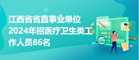 江西省省直事業(yè)單位2024年招醫(yī)療衛(wèi)生類工作人員86名 江西省省直事業(yè)單位2024年招醫(yī)療衛(wèi)生類工作人員86名