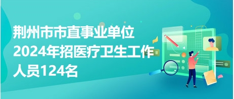 荊州市市直事業(yè)單位2024年招醫(yī)療衛(wèi)生工作人員124名 荊州市市直事業(yè)單位2024年招醫(yī)療衛(wèi)生工作人員124名
