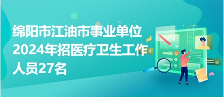 綿陽市江油市事業(yè)單位2024年招醫(yī)療衛(wèi)生工作人員27名 綿陽市江油市事業(yè)單位2024年招醫(yī)療衛(wèi)生工作人員27名