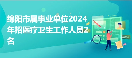 綿陽(yáng)市屬事業(yè)單位2024年招醫(yī)療衛(wèi)生工作人員2名 綿陽(yáng)市屬事業(yè)單位2024年招醫(yī)療衛(wèi)生工作人員2名