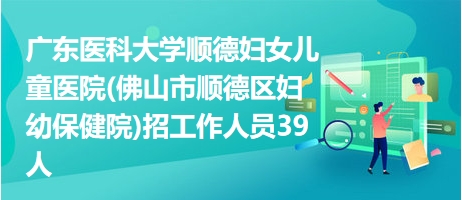 廣東醫(yī)科大學(xué)順德婦女兒童醫(yī)院(佛山市順德區(qū)婦幼保健院)招工作人員39人 廣東醫(yī)科大學(xué)順德婦女兒童醫(yī)院(佛山市順德區(qū)婦幼保健院)招工作人員39人