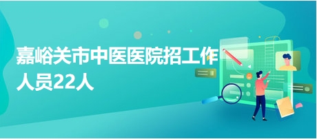 嘉峪關(guān)市中醫(yī)醫(yī)院招工作人員22人 嘉峪關(guān)市中醫(yī)醫(yī)院招工作人員22人